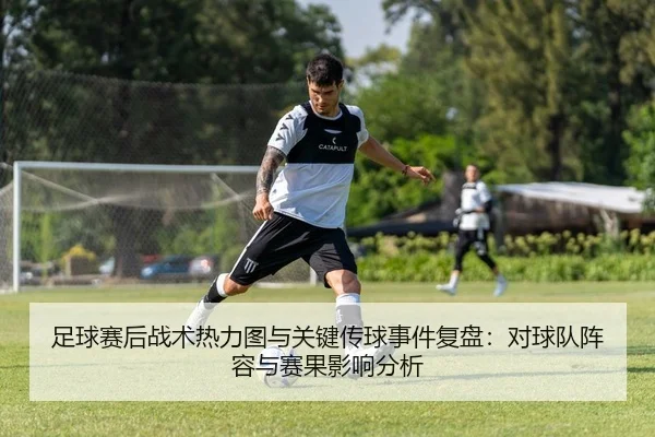 足球赛后战术热力图与关键传球事件复盘：对球队阵容与赛果影响分析